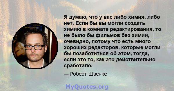 Я думаю, что у вас либо химия, либо нет. Если бы вы могли создать химию в комнате редактирования, то не было бы фильмов без химии, очевидно, потому что есть много хороших редакторов, которые могли бы позаботиться об