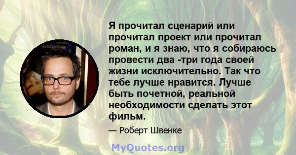 Я прочитал сценарий или прочитал проект или прочитал роман, и я знаю, что я собираюсь провести два -три года своей жизни исключительно. Так что тебе лучше нравится. Лучше быть почетной, реальной необходимости сделать