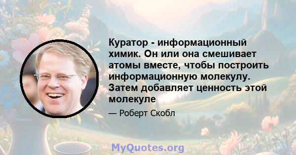 Куратор - информационный химик. Он или она смешивает атомы вместе, чтобы построить информационную молекулу. Затем добавляет ценность этой молекуле