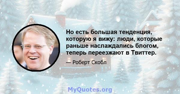 Но есть большая тенденция, которую я вижу: люди, которые раньше наслаждались блогом, теперь переезжают в Твиттер.