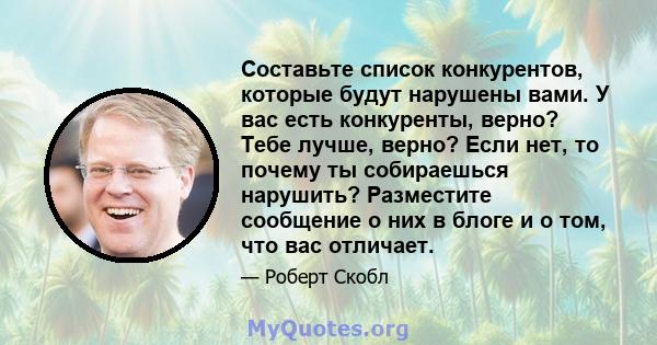 Составьте список конкурентов, которые будут нарушены вами. У вас есть конкуренты, верно? Тебе лучше, верно? Если нет, то почему ты собираешься нарушить? Разместите сообщение о них в блоге и о том, что вас отличает.