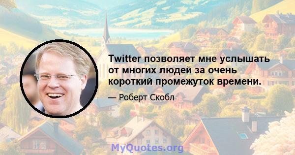 Twitter позволяет мне услышать от многих людей за очень короткий промежуток времени.