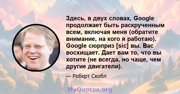 Здесь, в двух словах, Google продолжает быть раскрученным всем, включая меня (обратите внимание, на кого я работаю). Google сюрприз [sic] вы. Вас восхищает. Дает вам то, что вы хотите (не всегда, но чаще, чем другие