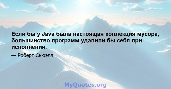 Если бы у Java была настоящая коллекция мусора, большинство программ удалили бы себя при исполнении.