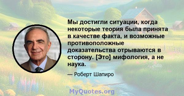 Мы достигли ситуации, когда некоторые теория была принята в качестве факта, и возможные противоположные доказательства отрываются в сторону. [Это] мифология, а не наука.