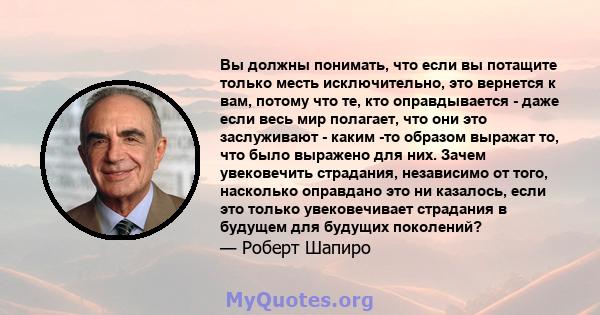 Вы должны понимать, что если вы потащите только месть исключительно, это вернется к вам, потому что те, кто оправдывается - даже если весь мир полагает, что они это заслуживают - каким -то образом выражат то, что было