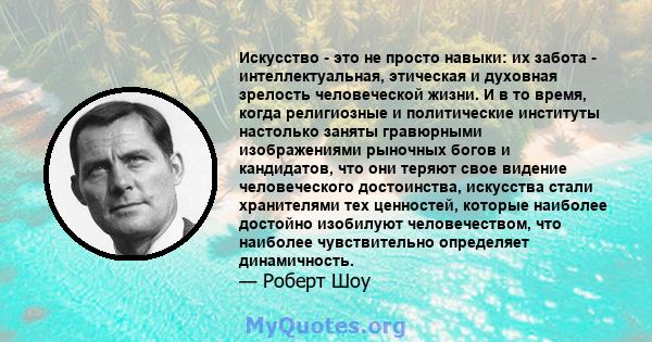 Искусство - это не просто навыки: их забота - интеллектуальная, этическая и духовная зрелость человеческой жизни. И в то время, когда религиозные и политические институты настолько заняты гравюрными изображениями