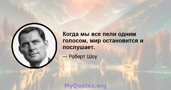 Когда мы все пели одним голосом, мир остановится и послушает.