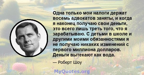 Одна только мои налоги держат восемь адвокатов заняты, и когда я наконец получаю свои деньги, это всего лишь треть того, что я зарабатываю. С детьми в школе и другими моими обязанностями я не получаю никаких изменений с 