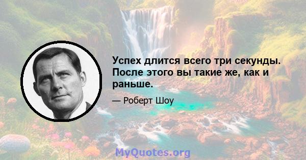 Успех длится всего три секунды. После этого вы такие же, как и раньше.