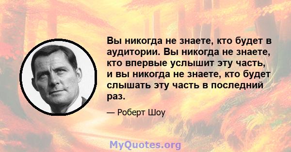 Вы никогда не знаете, кто будет в аудитории. Вы никогда не знаете, кто впервые услышит эту часть, и вы никогда не знаете, кто будет слышать эту часть в последний раз.