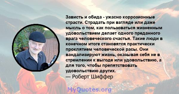 Зависть и обида - ужасно коррозионные страсти. Страдать при взгляде или даже мысль о том, как пользоваться жизненным удовольствием делает одного преданного врага человеческого счастья. Такие люди в конечном итоге