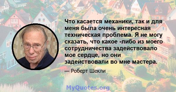 Что касается механики, так и для меня была очень интересная техническая проблема. Я не могу сказать, что какое -либо из моего сотрудничества задействовало мое сердце, но они задействовали во мне мастера.