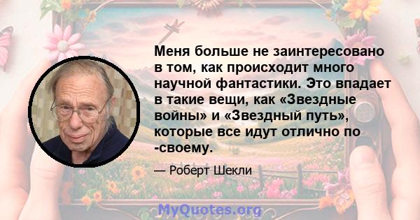 Меня больше не заинтересовано в том, как происходит много научной фантастики. Это впадает в такие вещи, как «Звездные войны» и «Звездный путь», которые все идут отлично по -своему.