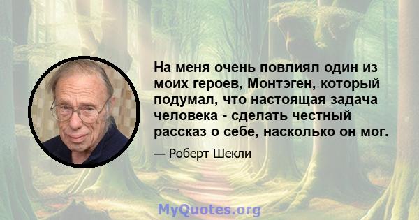 На меня очень повлиял один из моих героев, Монтэген, который подумал, что настоящая задача человека - сделать честный рассказ о себе, насколько он мог.