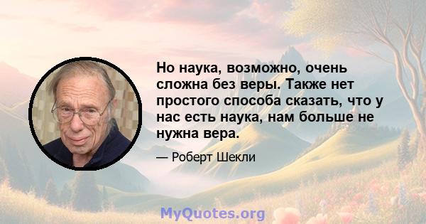 Но наука, возможно, очень сложна без веры. Также нет простого способа сказать, что у нас есть наука, нам больше не нужна вера.