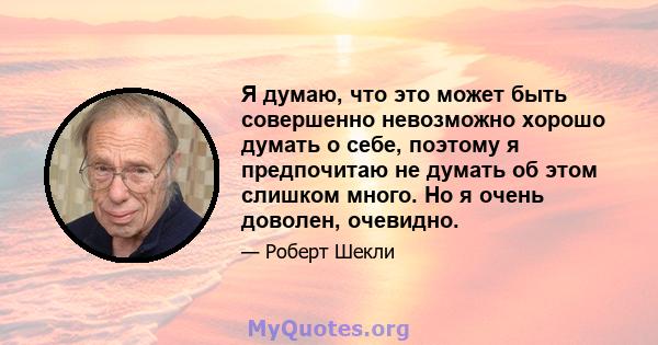 Я думаю, что это может быть совершенно невозможно хорошо думать о себе, поэтому я предпочитаю не думать об этом слишком много. Но я очень доволен, очевидно.