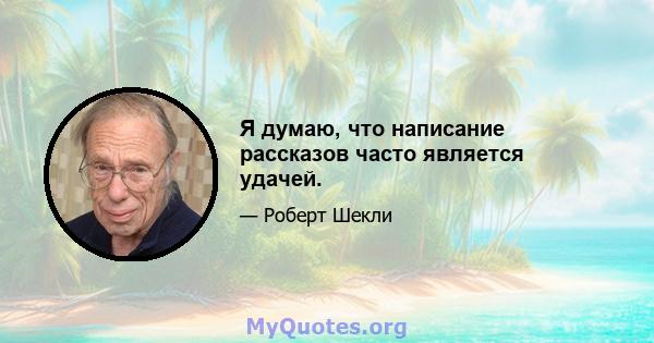 Я думаю, что написание рассказов часто является удачей.