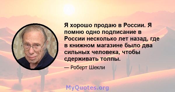 Я хорошо продаю в России. Я помню одно подписание в России несколько лет назад, где в книжном магазине было два сильных человека, чтобы сдерживать толпы.