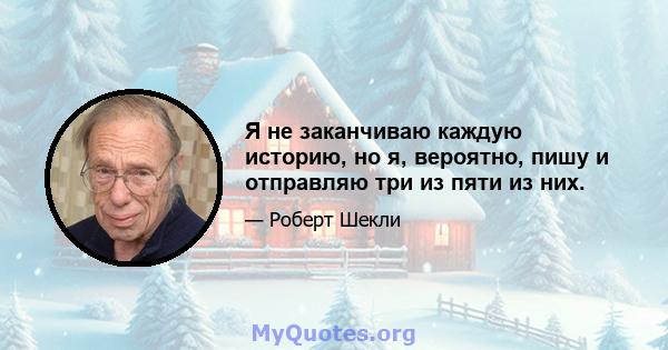 Я не заканчиваю каждую историю, но я, вероятно, пишу и отправляю три из пяти из них.