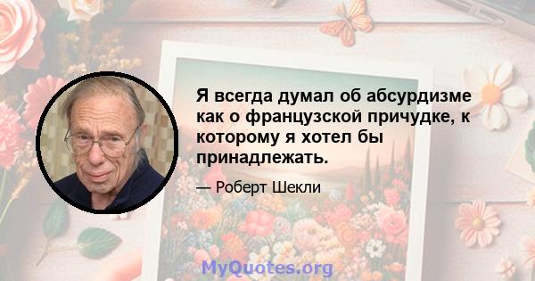 Я всегда думал об абсурдизме как о французской причудке, к которому я хотел бы принадлежать.