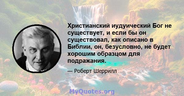 Христианский иудуический Бог не существует, и если бы он существовал, как описано в Библии, он, безусловно, не будет хорошим образцом для подражания.