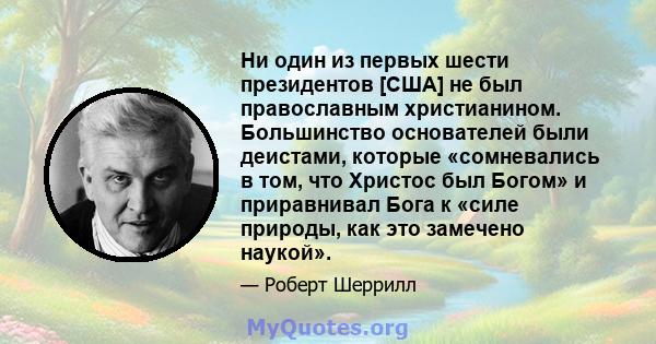 Ни один из первых шести президентов [США] не был православным христианином. Большинство основателей были деистами, которые «сомневались в том, что Христос был Богом» и приравнивал Бога к «силе природы, как это замечено