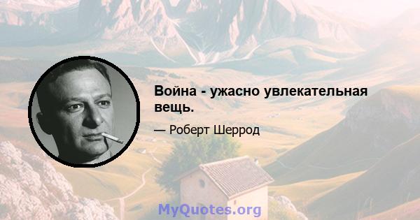 Война - ужасно увлекательная вещь.