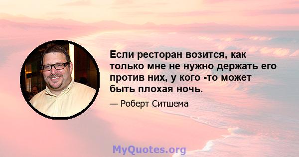 Если ресторан возится, как только мне не нужно держать его против них, у кого -то может быть плохая ночь.