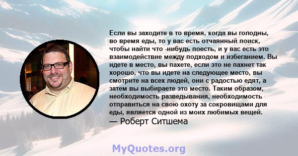 Если вы заходите в то время, когда вы голодны, во время еды, то у вас есть отчаянный поиск, чтобы найти что -нибудь поесть, и у вас есть это взаимодействие между подходом и избеганием. Вы идете в место, вы пахете, если