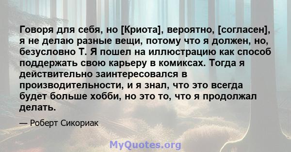 Говоря для себя, но [Криота], вероятно, [согласен], я не делаю разные вещи, потому что я должен, но, безусловно T. Я пошел на иллюстрацию как способ поддержать свою карьеру в комиксах. Тогда я действительно