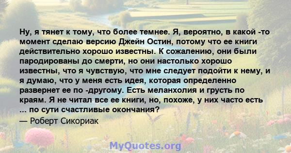 Ну, я тянет к тому, что более темнее. Я, вероятно, в какой -то момент сделаю версию Джейн Остин, потому что ее книги действительно хорошо известны. К сожалению, они были пародированы до смерти, но они настолько хорошо