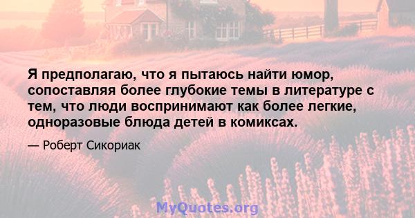 Я предполагаю, что я пытаюсь найти юмор, сопоставляя более глубокие темы в литературе с тем, что люди воспринимают как более легкие, одноразовые блюда детей в комиксах.