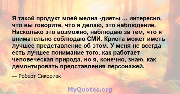 Я такой продукт моей медиа -диеты ... интересно, что вы говорите, что я делаю, это наблюдение. Насколько это возможно, наблюдаю за тем, что я внимательно соблюдаю СМИ. Криота может иметь лучшее представление об этом. У