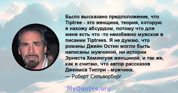 Было высказано предположение, что Tiptree - это женщина, теория, которую я нахожу абсурдом, потому что для меня есть что -то неизбежно мужское в писании Tiptrees. Я не думаю, что романы Джейн Остин могли быть написаны