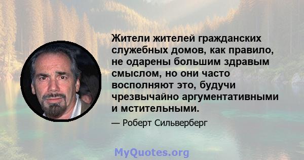 Жители жителей гражданских служебных домов, как правило, не одарены большим здравым смыслом, но они часто восполняют это, будучи чрезвычайно аргументативными и мстительными.