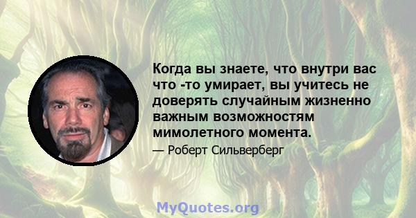 Когда вы знаете, что внутри вас что -то умирает, вы учитесь не доверять случайным жизненно важным возможностям мимолетного момента.