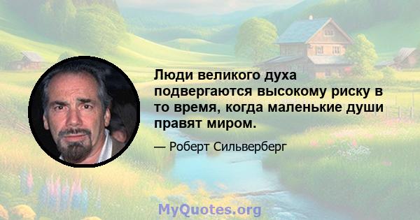 Люди великого духа подвергаются высокому риску в то время, когда маленькие души правят миром.