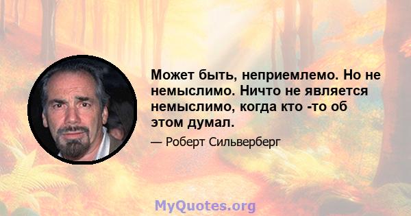 Может быть, неприемлемо. Но не немыслимо. Ничто не является немыслимо, когда кто -то об этом думал.