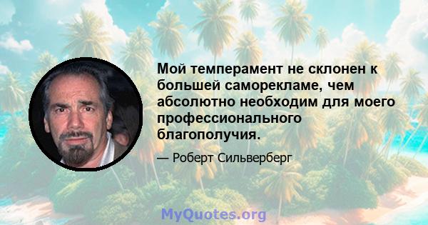 Мой темперамент не склонен к большей саморекламе, чем абсолютно необходим для моего профессионального благополучия.