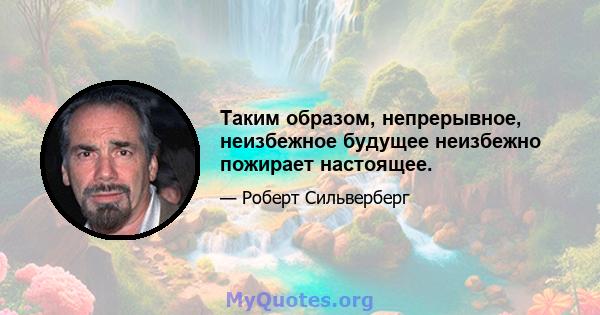 Таким образом, непрерывное, неизбежное будущее неизбежно пожирает настоящее.