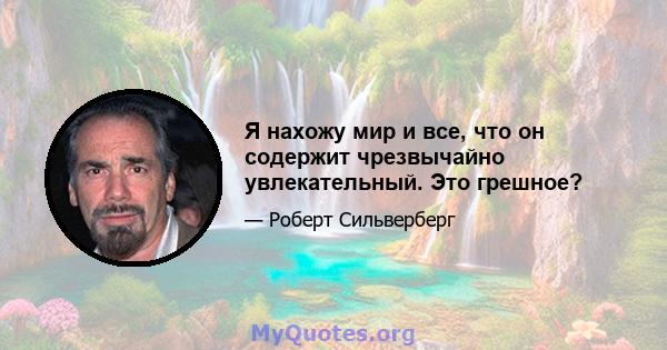 Я нахожу мир и все, что он содержит чрезвычайно увлекательный. Это грешное?