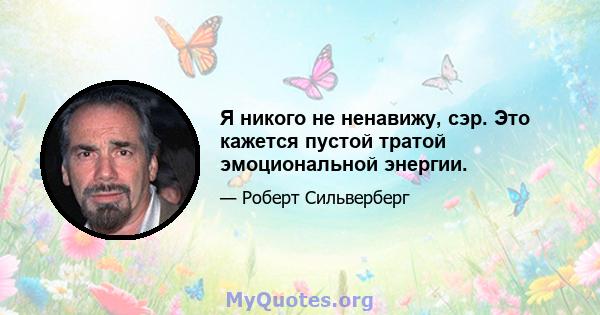 Я никого не ненавижу, сэр. Это кажется пустой тратой эмоциональной энергии.