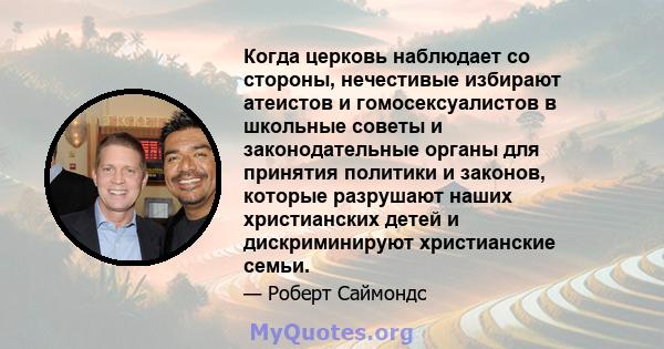 Когда церковь наблюдает со стороны, нечестивые избирают атеистов и гомосексуалистов в школьные советы и законодательные органы для принятия политики и законов, которые разрушают наших христианских детей и дискриминируют 