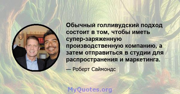 Обычный голливудский подход состоит в том, чтобы иметь супер-заряженную производственную компанию, а затем отправиться в студии для распространения и маркетинга.