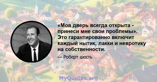 «Моя дверь всегда открыта - принеси мне свои проблемы». Это гарантированно включит каждый нытик, лакки и невротику на собственности.