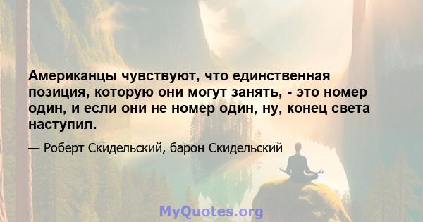 Американцы чувствуют, что единственная позиция, которую они могут занять, - это номер один, и если они не номер один, ну, конец света наступил.