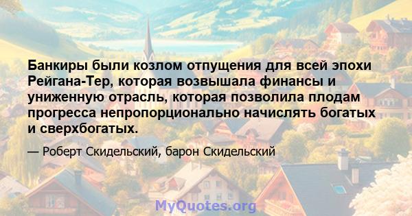 Банкиры были козлом отпущения для всей эпохи Рейгана-Тер, которая возвышала финансы и униженную отрасль, которая позволила плодам прогресса непропорционально начислять богатых и сверхбогатых.