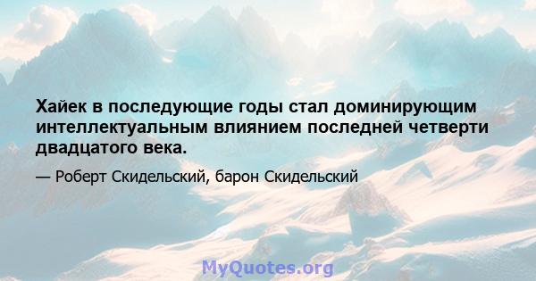 Хайек в последующие годы стал доминирующим интеллектуальным влиянием последней четверти двадцатого века.