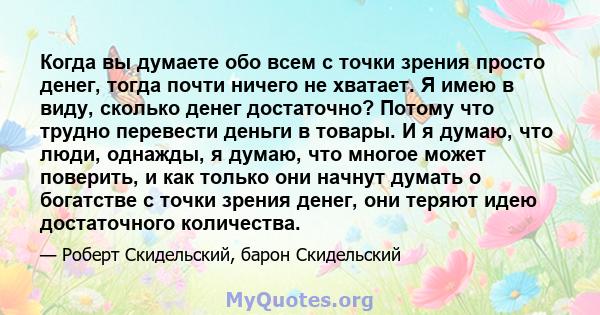 Когда вы думаете обо всем с точки зрения просто денег, тогда почти ничего не хватает. Я имею в виду, сколько денег достаточно? Потому что трудно перевести деньги в товары. И я думаю, что люди, однажды, я думаю, что